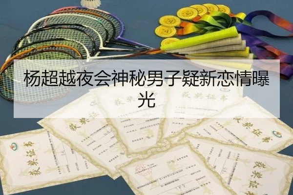杨超越夜会神秘男子疑新恋情曝光